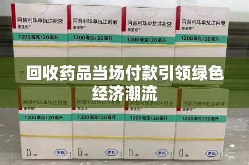 济南回收药品当场付款引领绿色经济潮流