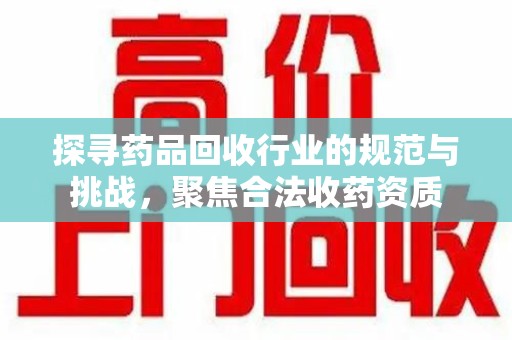 济南探寻药品回收行业的规范与挑战，聚焦合法收药资质