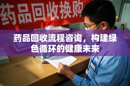 济南药品回收流程咨询，构建绿色循环的健康未来
