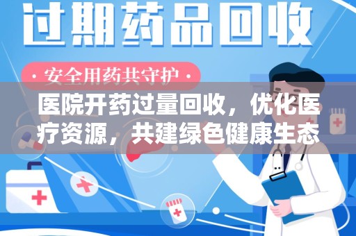 济南医院开药过量回收，优化医疗资源，共建绿色健康生态