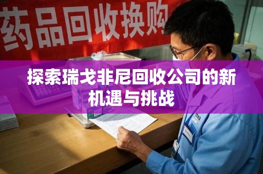 济南探索瑞戈非尼回收公司的新机遇与挑战
