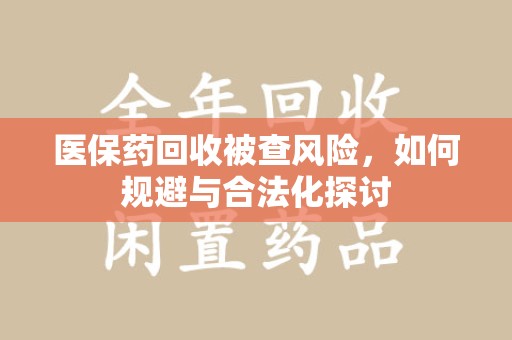 济南医保药回收被查风险，如何规避与合法化探讨