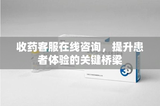 济南收药客服在线咨询，提升患者体验的关键桥梁