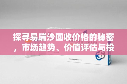 济南探寻易瑞沙回收价格的秘密，市场趋势、价值评估与投资前景