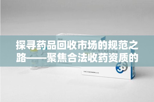 济南探寻药品回收市场的规范之路——聚焦合法收药资质的重要性