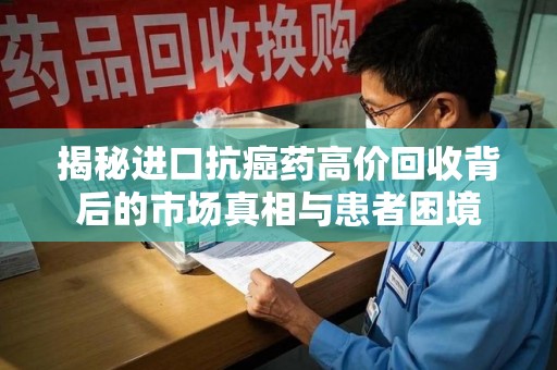 济南揭秘进口抗癌药高价回收背后的市场真相与患者困境
