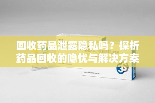 济南回收药品泄露隐私吗？探析药品回收的隐忧与解决方案