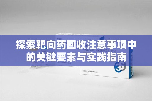 济南探索靶向药回收注意事项中的关键要素与实践指南