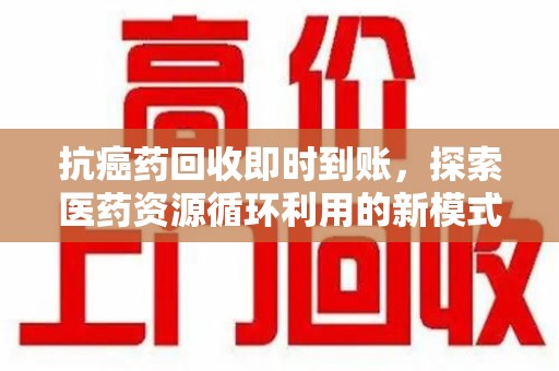 济南抗癌药回收即时到账，探索医药资源循环利用的新模式