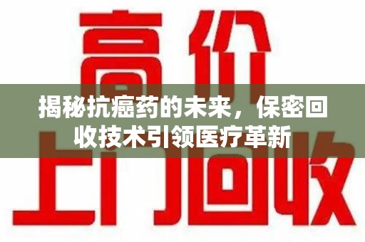 济南揭秘抗癌药的未来，保密回收技术引领医疗革新