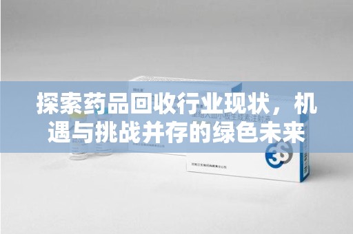 济南探索药品回收行业现状，机遇与挑战并存的绿色未来
