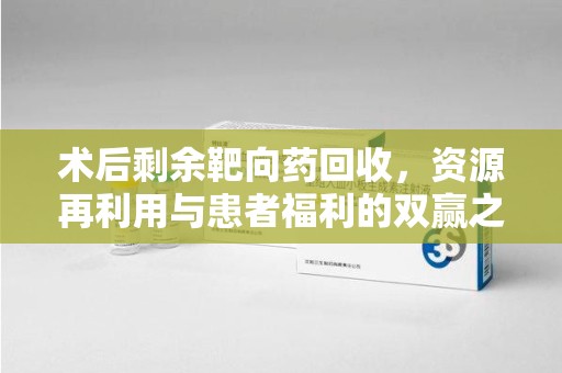 济南术后剩余靶向药回收，资源再利用与患者福利的双赢之道