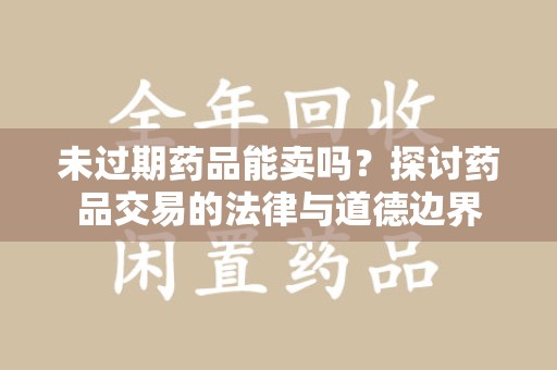 济南未过期药品能卖吗？探讨药品交易的法律与道德边界