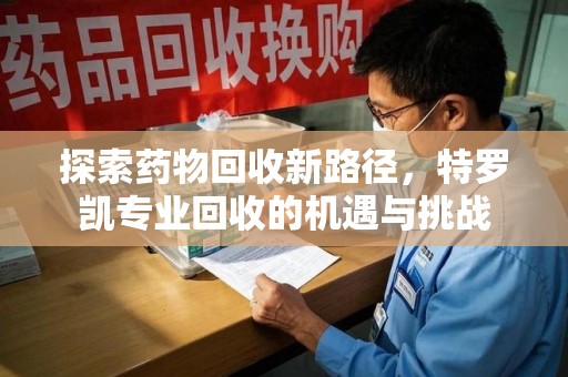 济南探索药物回收新路径，特罗凯专业回收的机遇与挑战