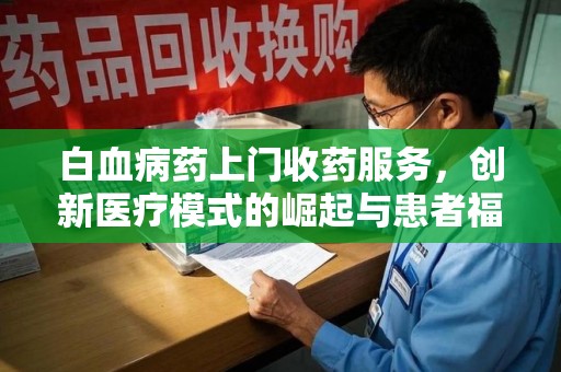 济南白血病药上门收药服务，创新医疗模式的崛起与患者福音