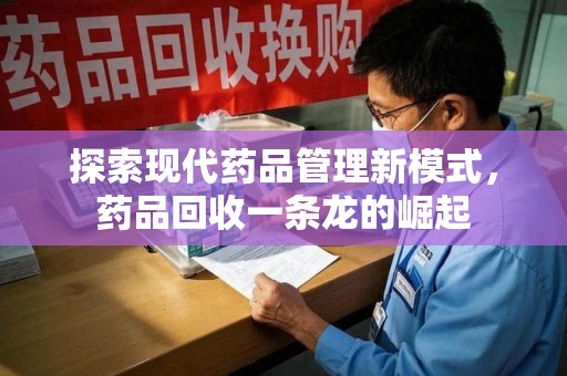 济南探索现代药品管理新模式，药品回收一条龙的崛起