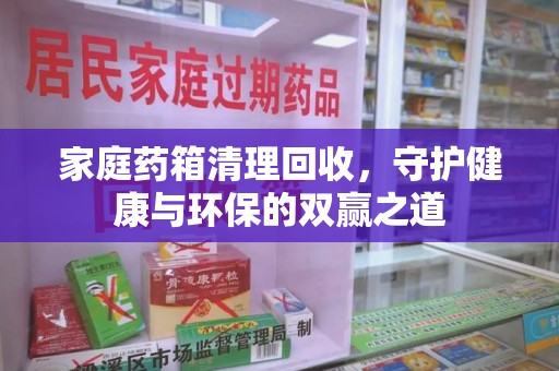 济南家庭药箱清理回收，守护健康与环保的双赢之道