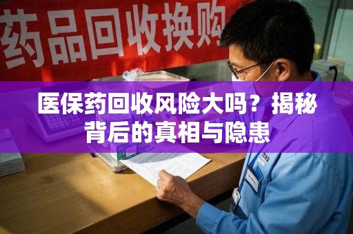 济南医保药回收风险大吗？揭秘背后的真相与隐患
