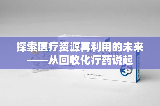 济南探索医疗资源再利用的未来——从回收化疗药说起