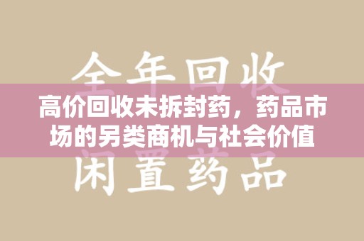 济南高价回收未拆封药，药品市场的另类商机与社会价值