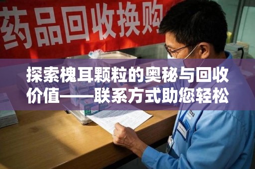 济南探索槐耳颗粒的奥秘与回收价值——联系方式助您轻松获取资源