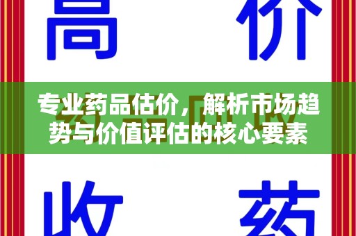 济南专业药品估价，解析市场趋势与价值评估的核心要素