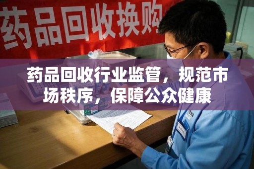济南药品回收行业监管，规范市场秩序，保障公众健康