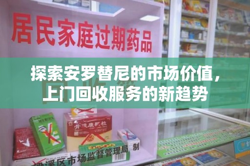 济南探索安罗替尼的市场价值，上门回收服务的新趋势