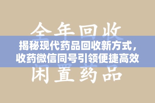 济南揭秘现代药品回收新方式，收药微信同号引领便捷高效新潮流