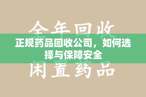 济南正规药品回收公司，如何选择与保障安全