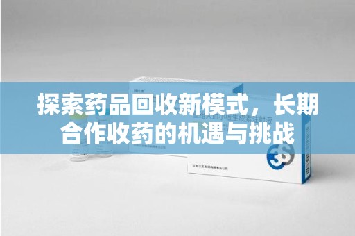 济南探索药品回收新模式，长期合作收药的机遇与挑战
