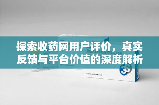 济南探索收药网用户评价，真实反馈与平台价值的深度解析
