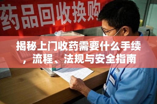 济南揭秘上门收药需要什么手续，流程、法规与安全指南