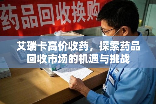 济南艾瑞卡高价收药，探索药品回收市场的机遇与挑战
