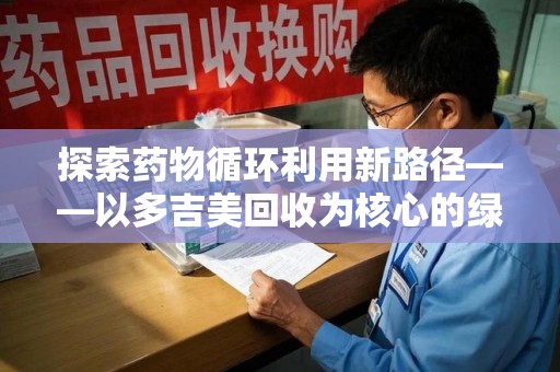 济南探索药物循环利用新路径——以多吉美回收为核心的绿色发展观