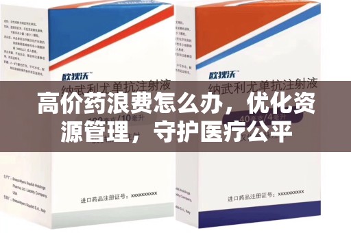 济南高价药浪费怎么办，优化资源管理，守护医疗公平