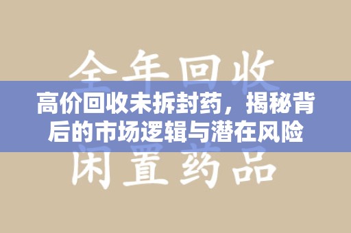济南高价回收未拆封药，揭秘背后的市场逻辑与潜在风险