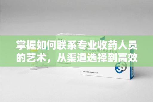 济南掌握如何联系专业收药人员的艺术，从渠道选择到高效沟通