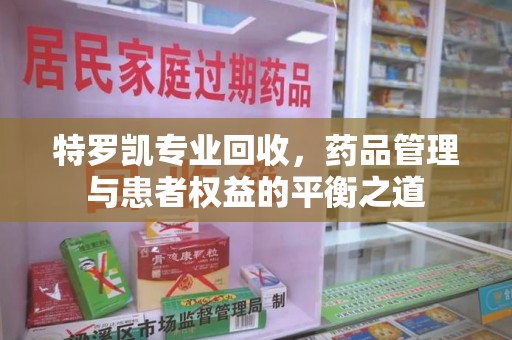 济南特罗凯专业回收，药品管理与患者权益的平衡之道