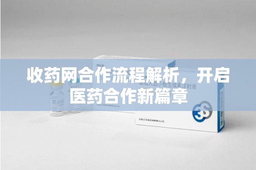 济南收药网合作流程解析，开启医药合作新篇章