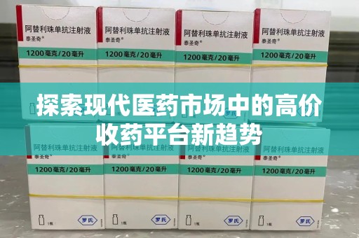 济南探索现代医药市场中的高价收药平台新趋势