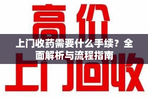 济南上门收药需要什么手续？全面解析与流程指南