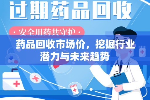 济南药品回收市场价，挖掘行业潜力与未来趋势