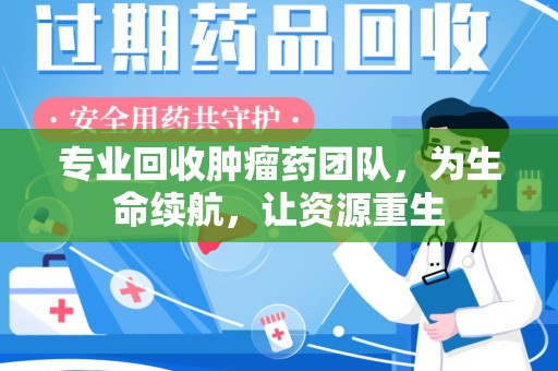 济南专业回收肿瘤药团队，为生命续航，让资源重生