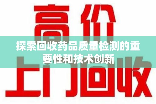 济南探索回收药品质量检测的重要性和技术创新