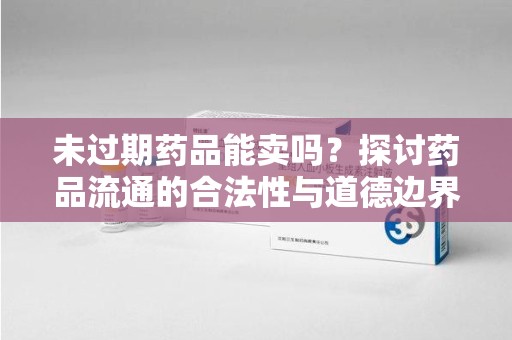 济南未过期药品能卖吗？探讨药品流通的合法性与道德边界