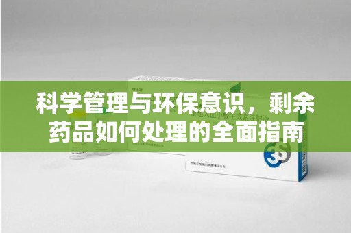 济南科学管理与环保意识，剩余药品如何处理的全面指南