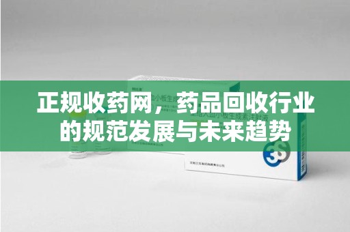 济南正规收药网，药品回收行业的规范发展与未来趋势