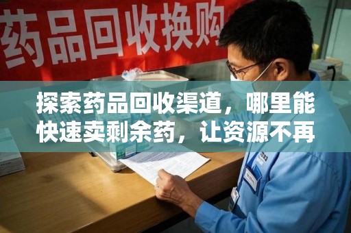 济南探索药品回收渠道，哪里能快速卖剩余药，让资源不再浪费