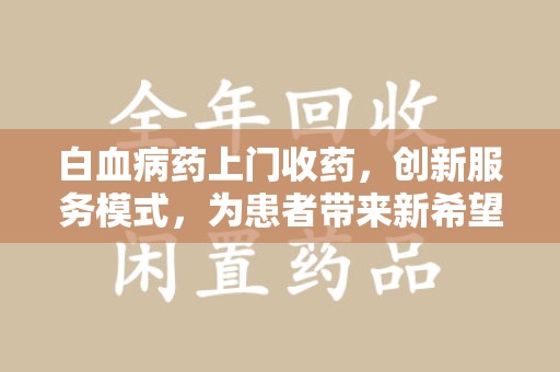 济南白血病药上门收药，创新服务模式，为患者带来新希望